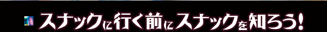 スナックに行く前にスナックを知ろう!